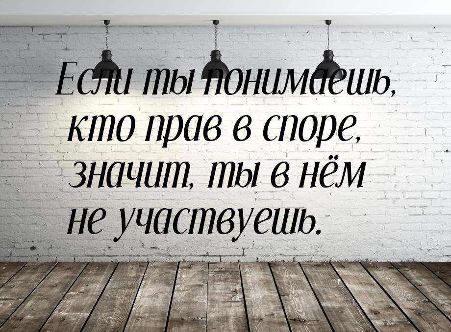 Если ты понимаешь, кто прав в споре, значит, ты в нём не участвуешь.