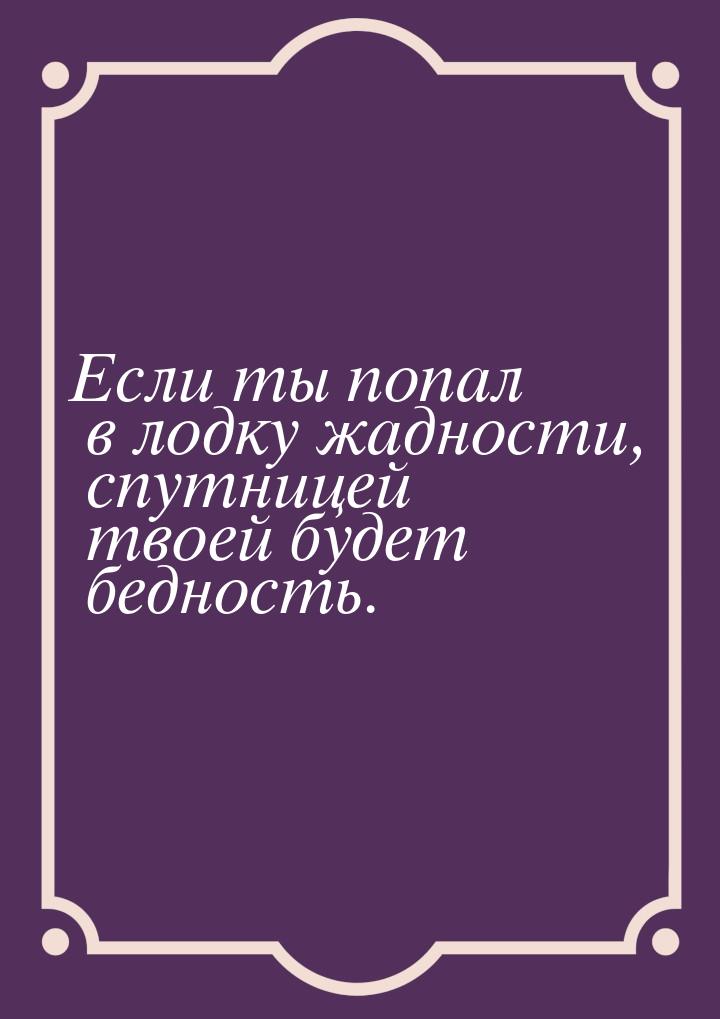 Если ты попал в лодку жадности, спутницей твоей будет бедность.