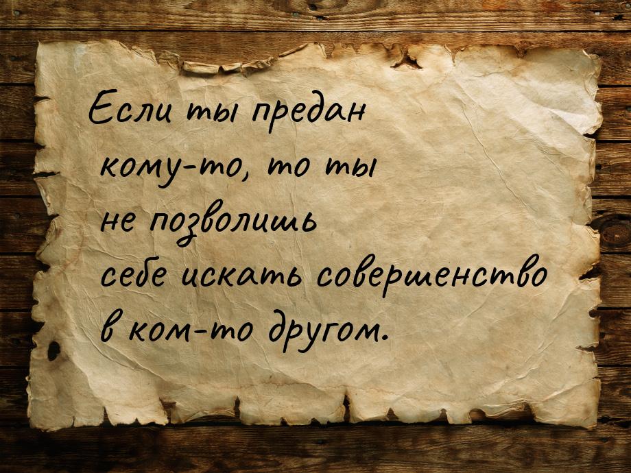 Если ты предан кому-то, то ты не позволишь себе искать совершенство в ком-то другом.