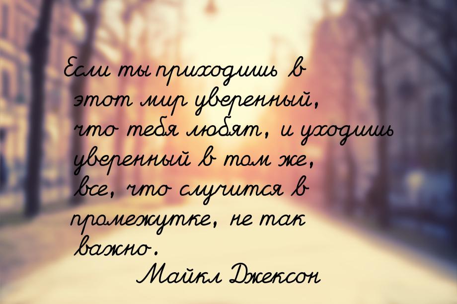 Если ты приходишь в этот мир уверенный, что тебя любят, и уходишь уверенный в том же, все,