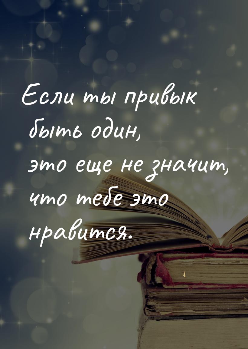 Если ты привык быть один, это еще не значит, что тебе это нравится.