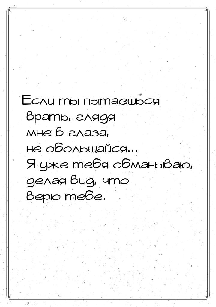 Если ты пытаешься врать, глядя мне в глаза, не обольщайся... Я уже тебя обманываю, делая в