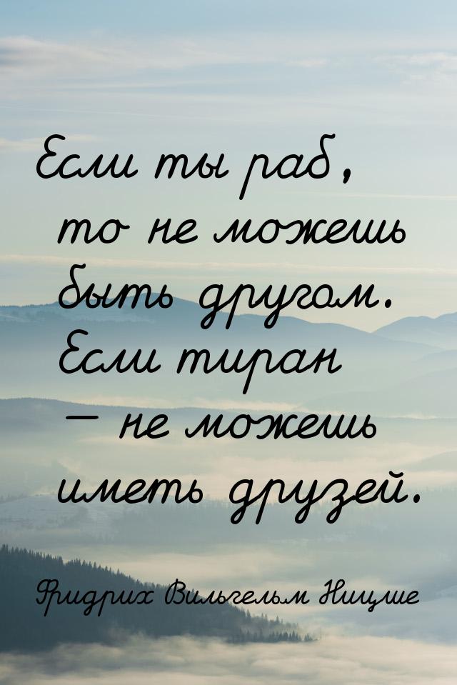 Если ты раб, то не можешь быть другом. Если тиран  не можешь иметь друзей.