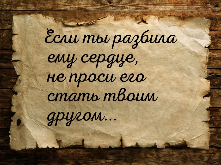 Если ты разбила ему сердце, не проси его стать твоим другом...