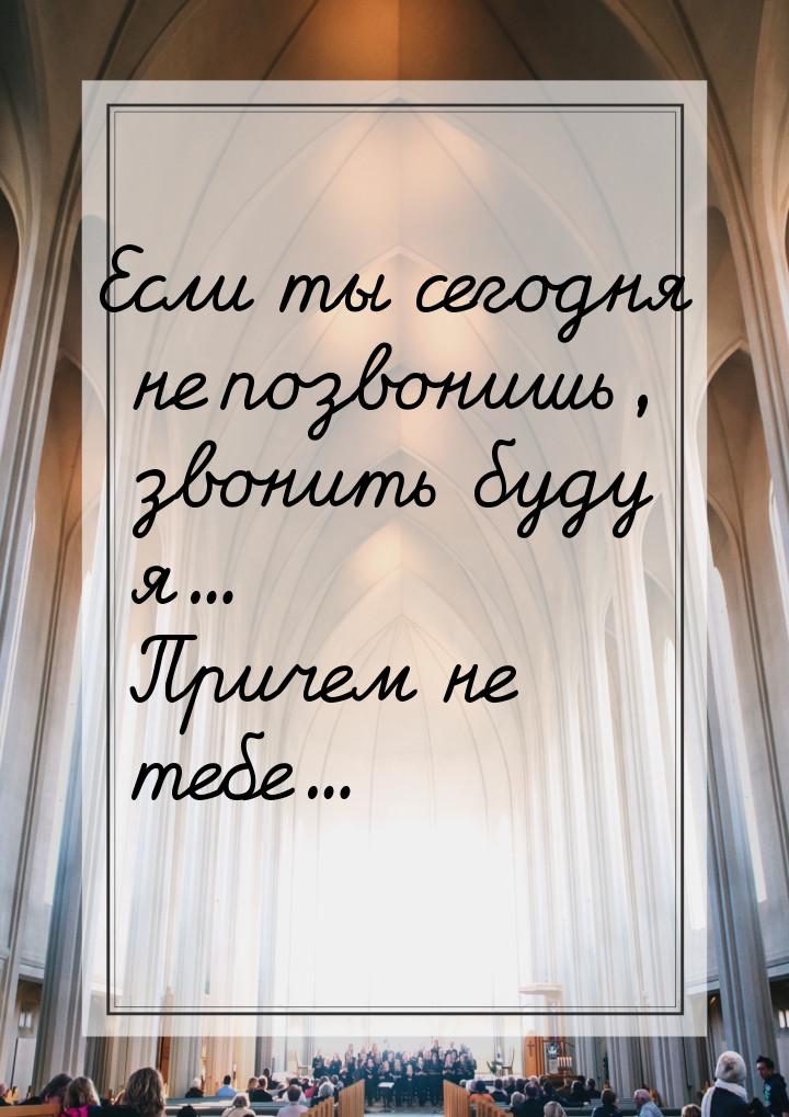 Если ты сегодня не позвонишь, звонить буду я... Причем не тебе...