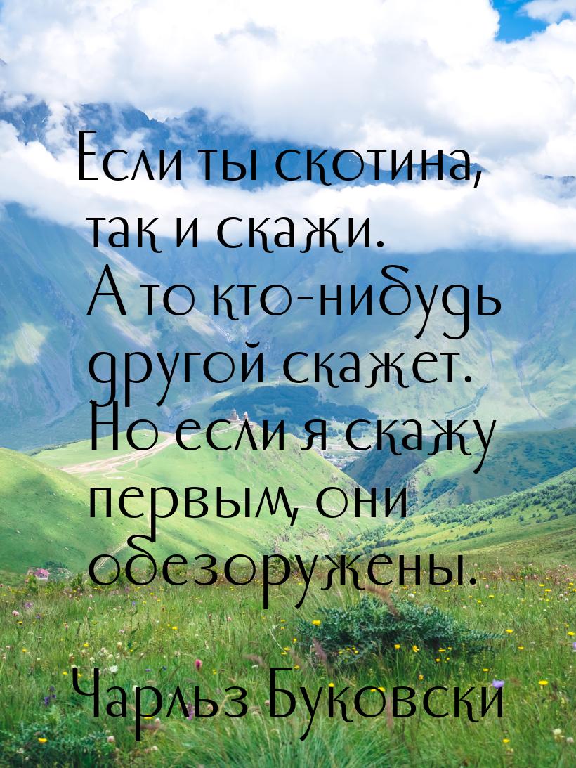 Если ты скотина, так и скажи. А то кто-нибудь другой скажет. Но если я скажу первым, они о