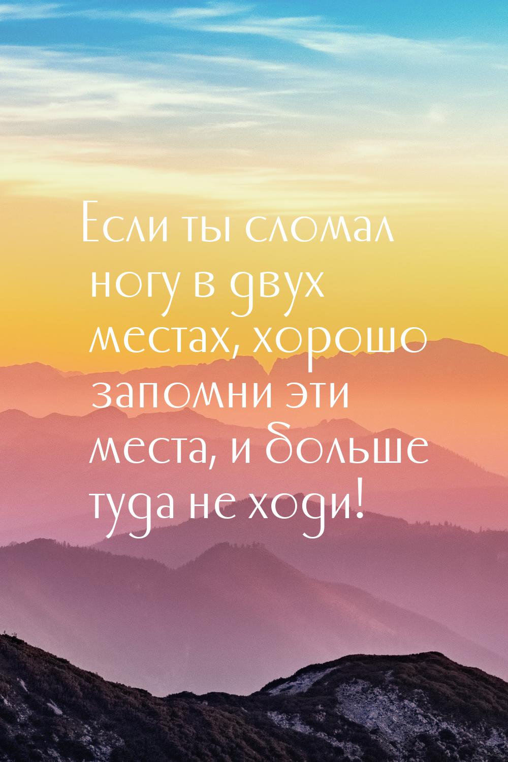 Если ты сломал ногу в двух местах, хорошо запомни эти места, и больше туда не ходи!