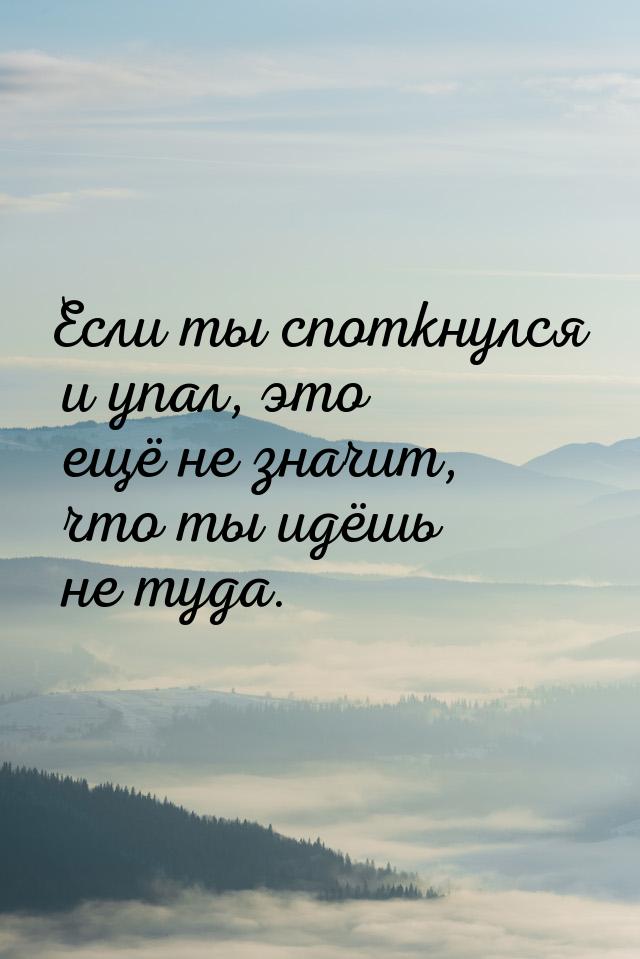 Если ты споткнулся и упал, это ещё не значит, что ты идёшь не туда.