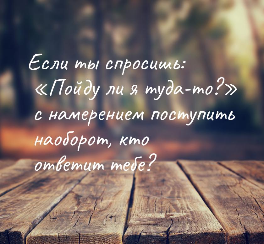 Если ты спросишь: «Пойду ли я туда-то?» с намерением поступить наоборот, кто ответит тебе?