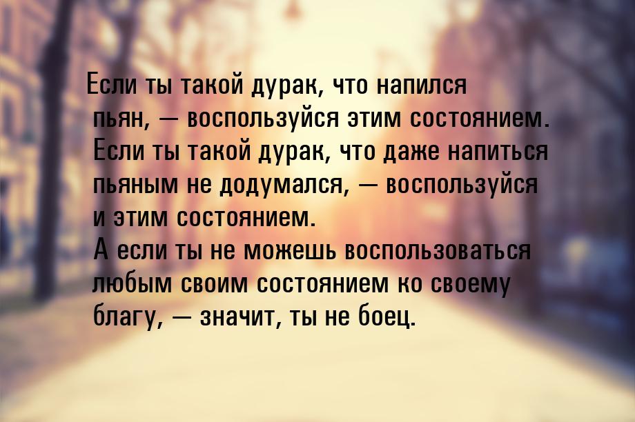 Если ты такой дурак, что напился пьян,  воспользуйся этим состоянием. Если ты такой