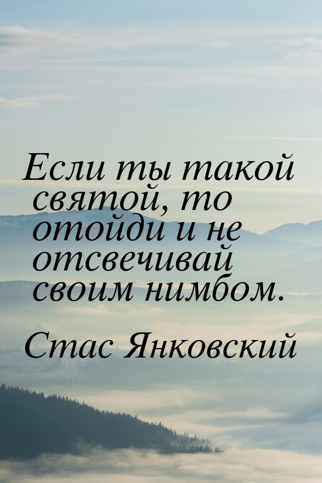 Если ты такой святой, то отойди и не отсвечивай своим нимбом.