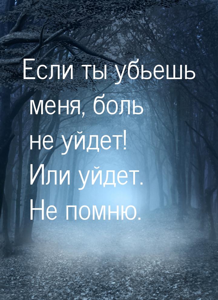 Если ты убьешь меня, боль не уйдет! Или уйдет. Не помню.