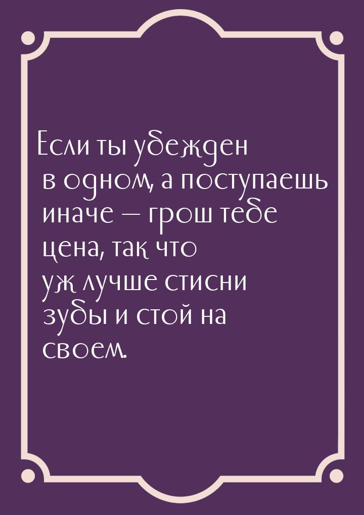 Если ты убежден в одном, а поступаешь иначе  грош тебе цена, так что уж лучше стисн