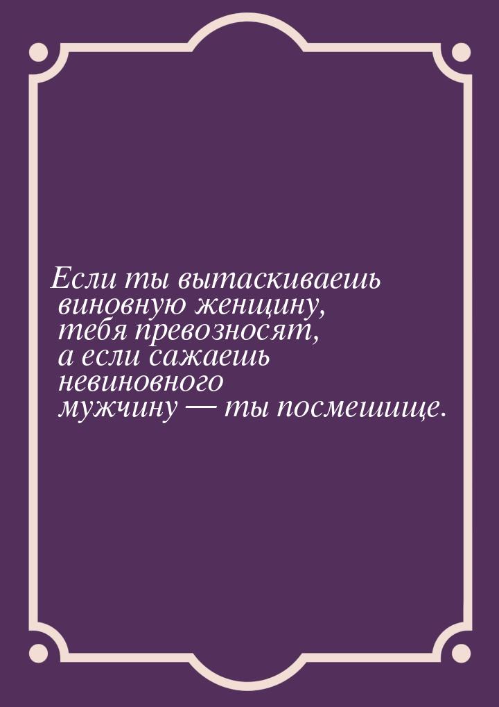 Если ты вытаскиваешь виновную женщину, тебя превозносят, а если сажаешь невиновного мужчин