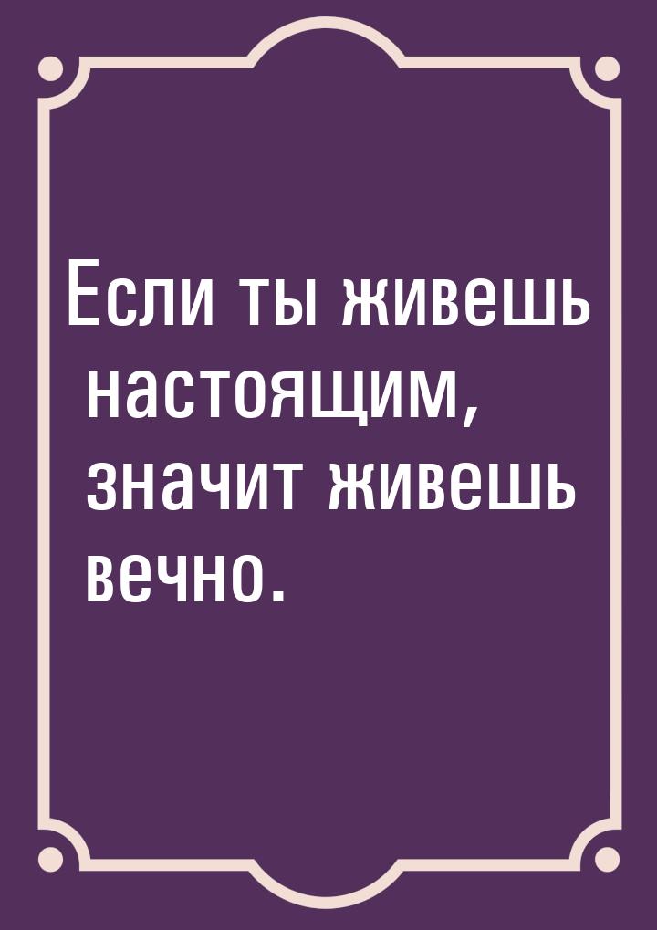 Если ты живешь настоящим, значит живешь вечно.