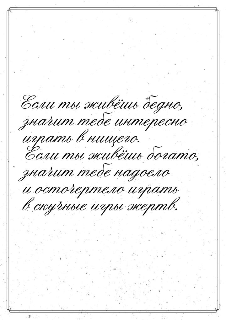 Если ты живёшь бедно, значит тебе интересно играть в нищего. Если ты живёшь богато, значит