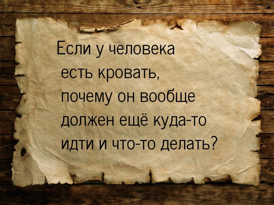 Если у человека есть кровать, почему он вообще должен ещё куда-то идти и что-то делать?