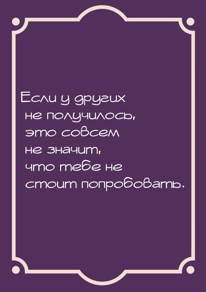 Если у других не получилось, это совсем не значит, что тебе не стоит попробовать.