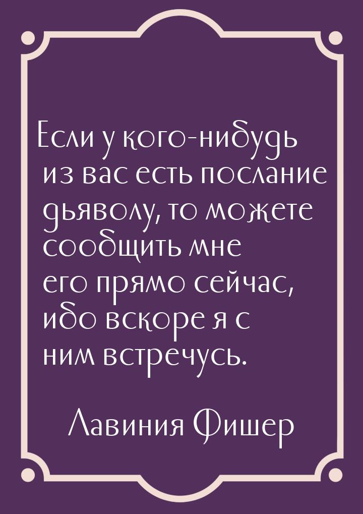 Если у кого-нибудь из вас есть послание дьяволу, то можете сообщить мне его прямо сейчас, 