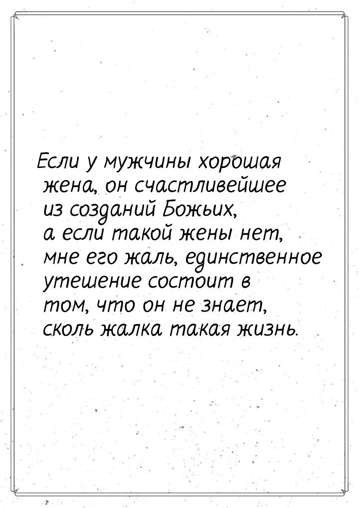 Если у мужчины хорошая жена, он счастливейшее из созданий Божьих, а если такой жены нет, м