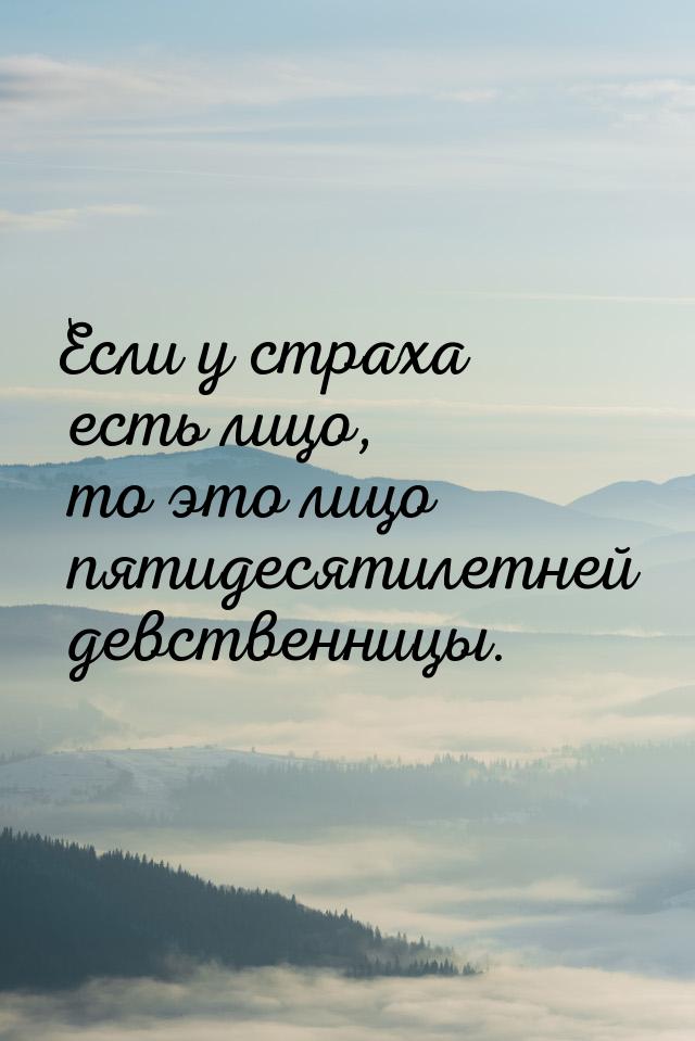 Если у страха есть лицо, то это лицо пятидесятилетней девственницы.