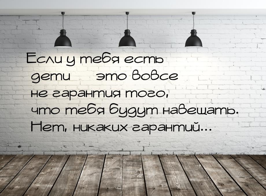 Если у тебя есть дети  это вовсе не гарантия того, что тебя будут навещать. Нет, ни