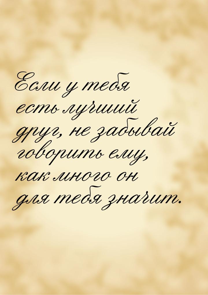 Если у тебя есть лучший друг, не забывай говорить ему, как много он для тебя значит.