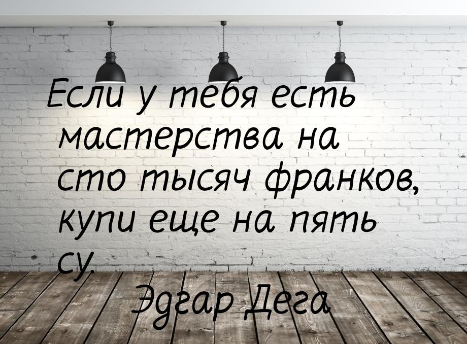 Если у тебя есть мастерства на сто тысяч франков, купи еще на пять су.