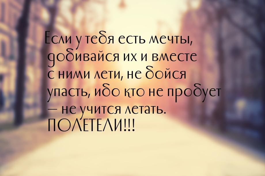 Если у тебя есть мечты, добивайся их и вместе с ними лети, не бойся упасть, ибо кто не про