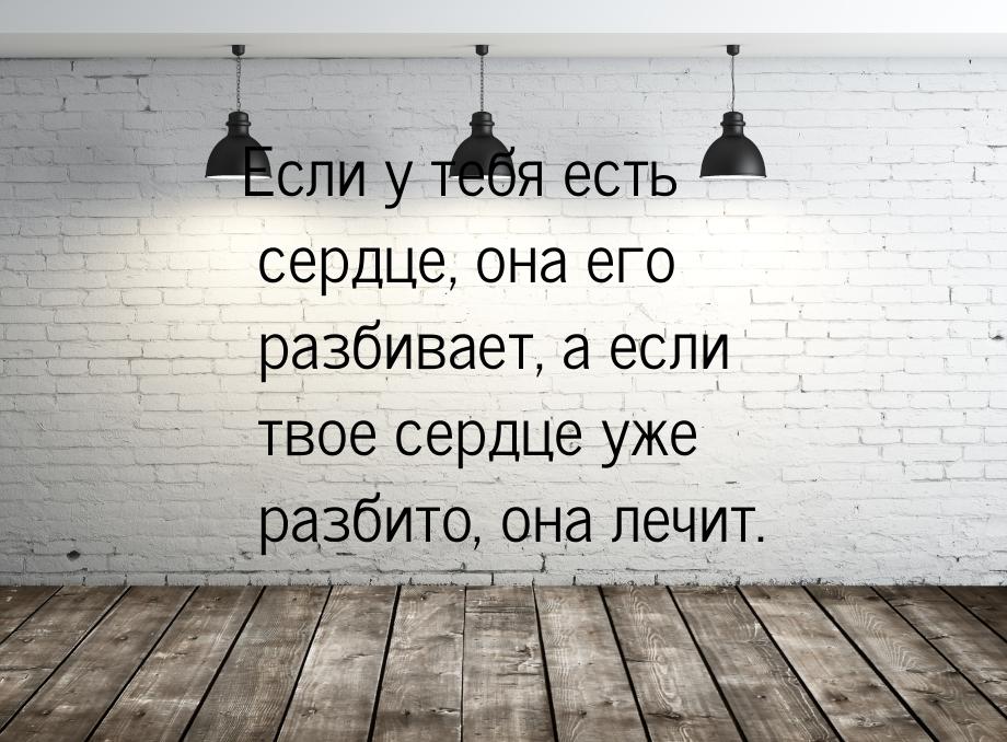 Если у тебя есть сердце, она его разбивает, а если твое сердце уже разбито, она лечит.