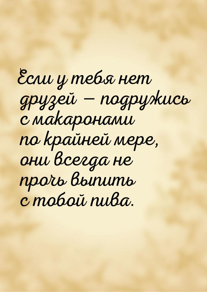 Если у тебя нет друзей  подружись с макаронами по крайней мере, они всегда не прочь