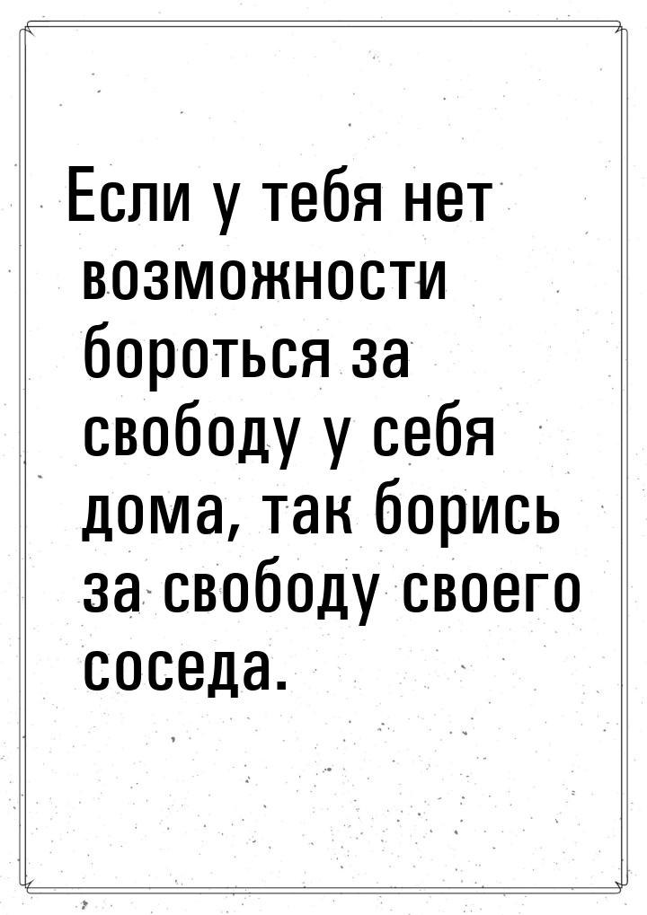 Если у тебя нет возможности бороться за свободу у себя дома, так борись за свободу своего 