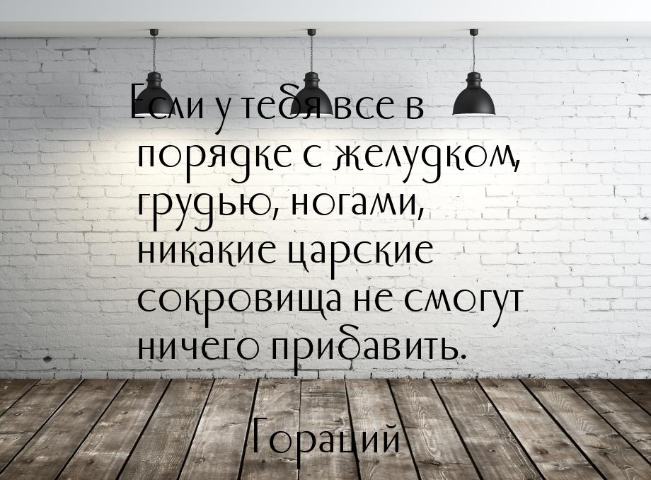 Если у тебя все в порядке с желудком, грудью, ногами, никакие царские сокровища не смогут 