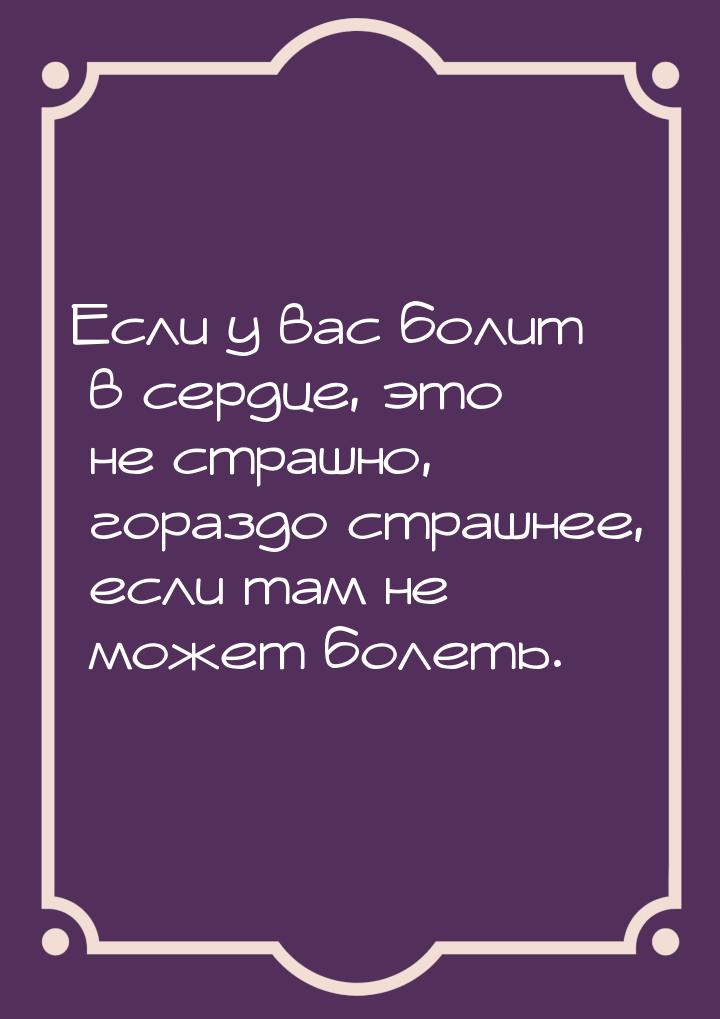 Если у вас болит в сердце, это не страшно, гораздо страшнее, если там не может болеть.