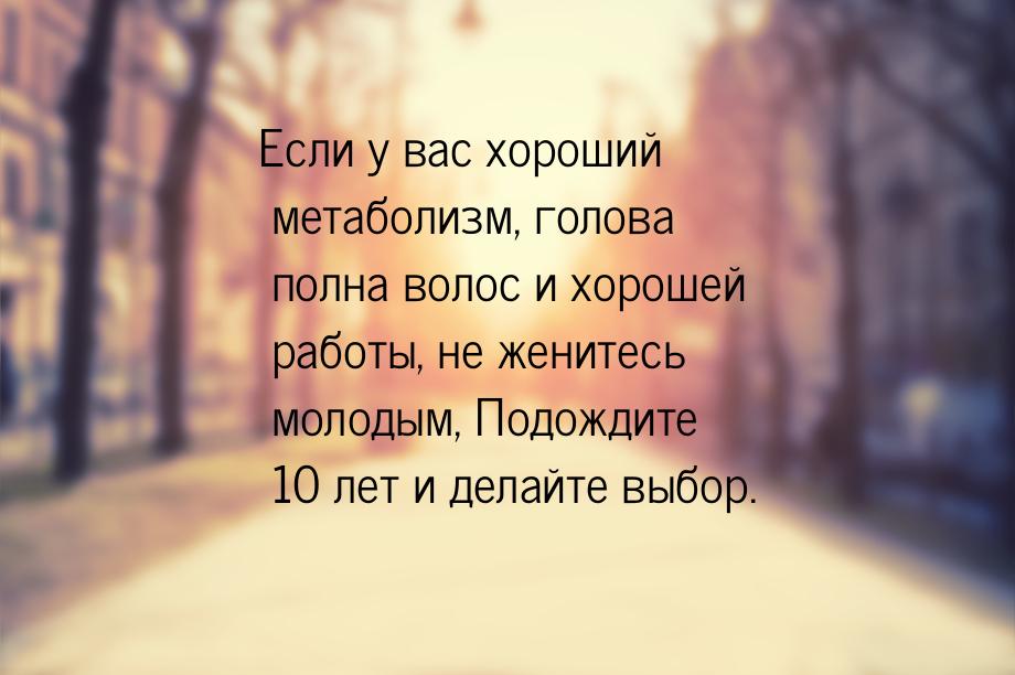 Если у вас хороший метаболизм, голова полна волос и хорошей работы, не женитесь молодым, П