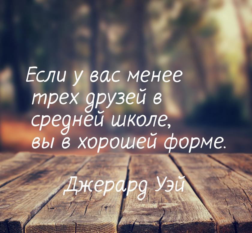 Если у вас менее трех друзей в средней школе, вы в хорошей форме.