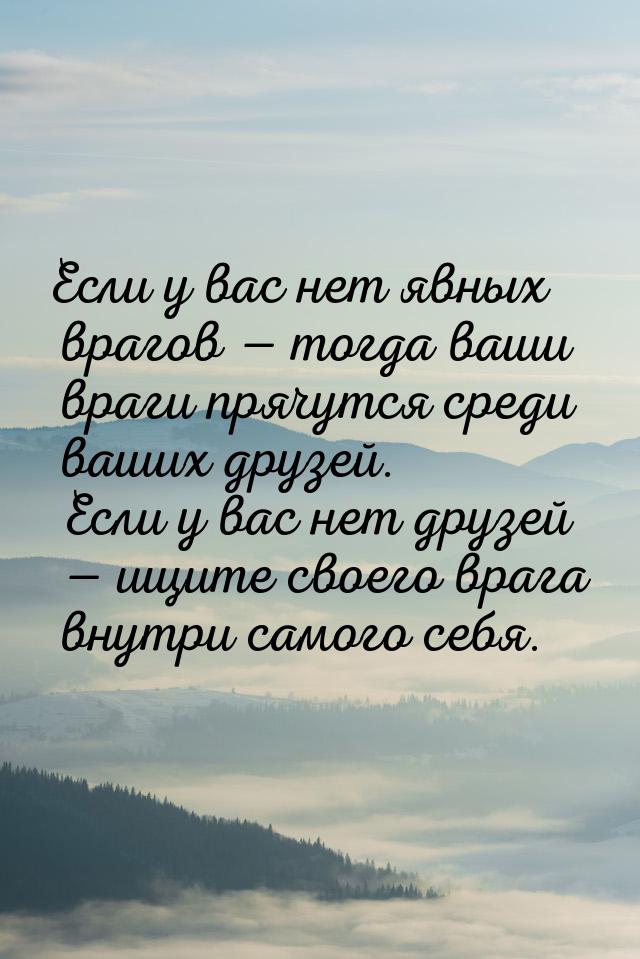 Если у вас нет явных врагов  тогда ваши враги прячутся среди ваших друзей. Если у в