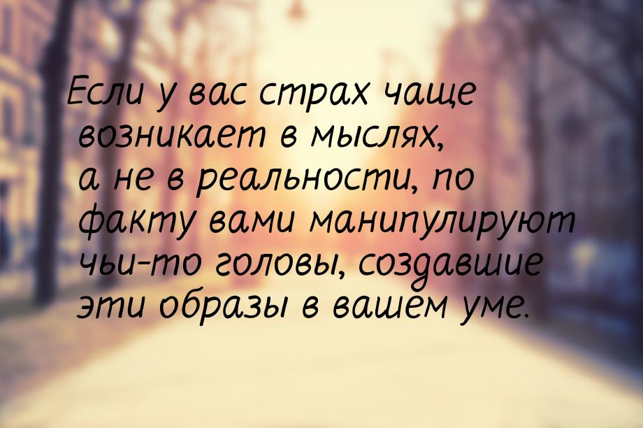 Если у вас страх чаще возникает в мыслях, а не в реальности, по факту вами манипулируют чь