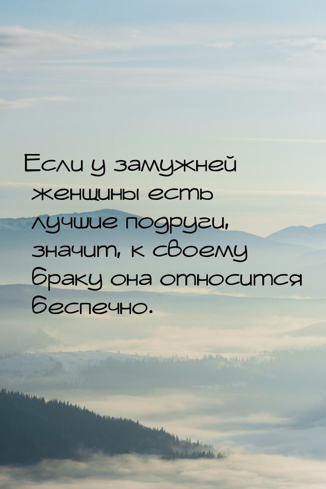 Если у замужней женщины есть лучшие подруги, значит, к своему браку она относится беспечно