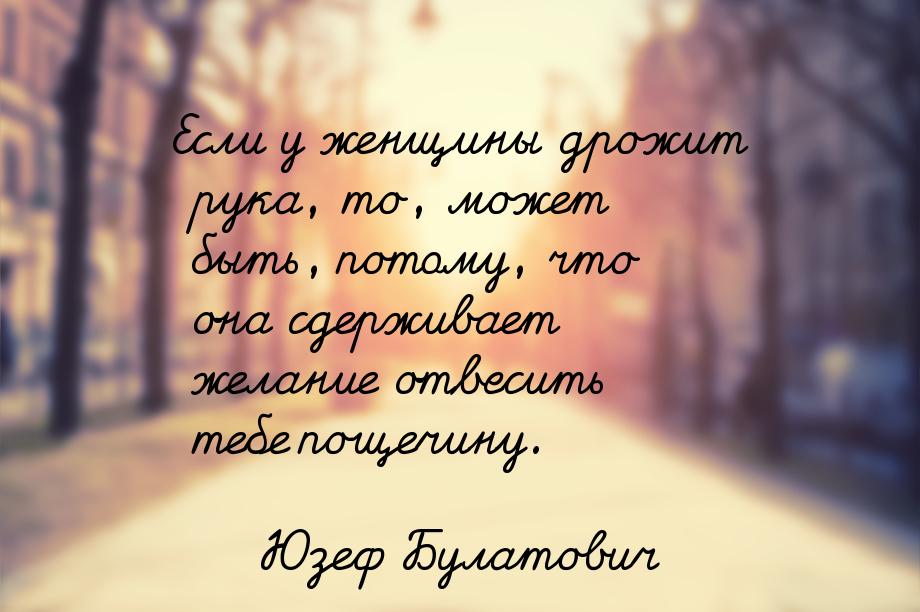 Если у женщины дрожит рука, то, может быть, потому, что она сдерживает желание отвесить те