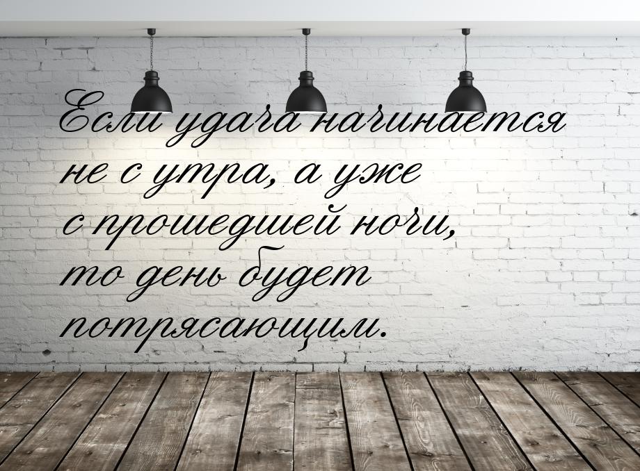 Если удача начинается не с утра, а уже с прошедшей ночи, то день будет потрясающим.