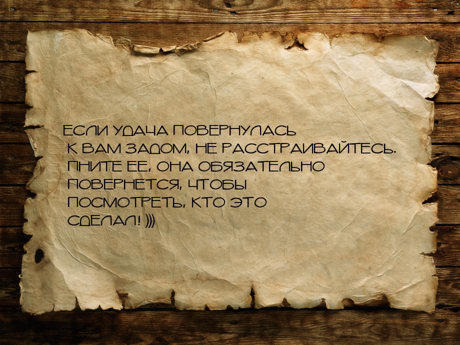 ЕСЛИ УДАЧА ПОВЕРНУЛАСЬ К ВАМ ЗАДОМ, НЕ РАССТРАИВАЙТЕСЬ. ПНИТЕ ЕЕ, ОНА ОБЯЗАТЕЛЬНО ПОВЕРНЕТ