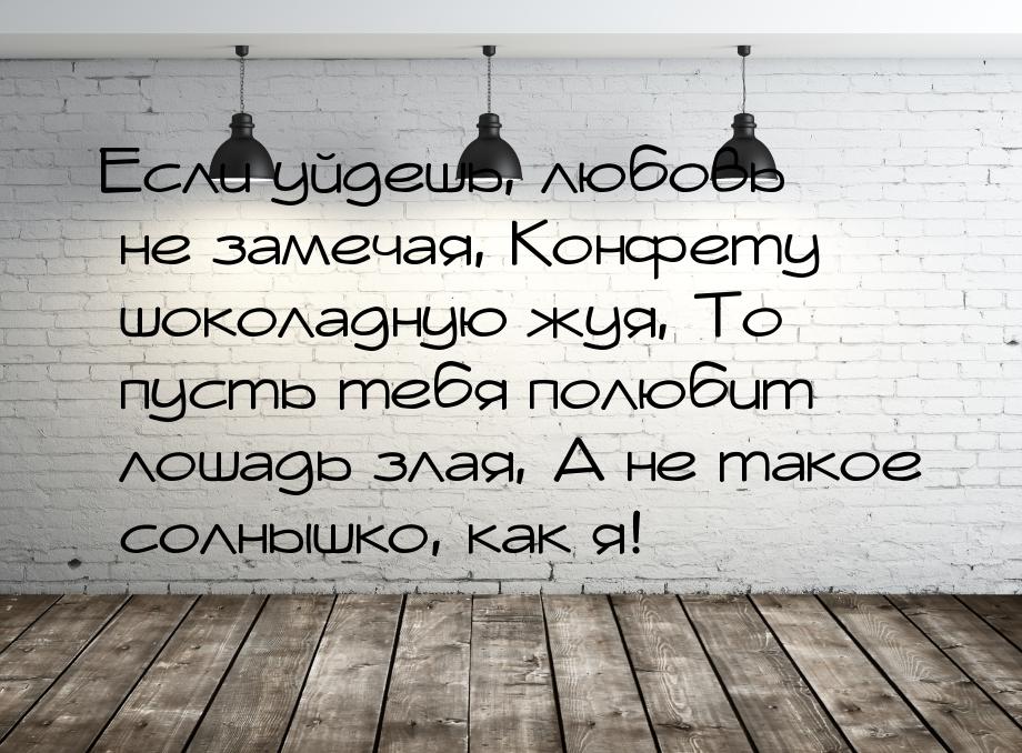 Если уйдешь, любовь не замечая, Конфету шоколадную жуя, То пусть тебя полюбит лошадь злая,