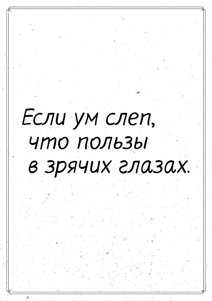 Если ум слеп, что пользы в зрячих глазах.