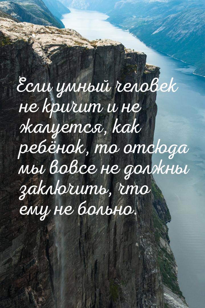 Если умный человек не кричит и не жалуется, как ребёнок, то отсюда мы вовсе не должны закл