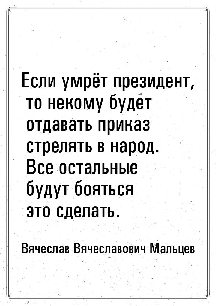 Если умрёт президент, то некому будет отдавать приказ стрелять в народ. Все остальные буду