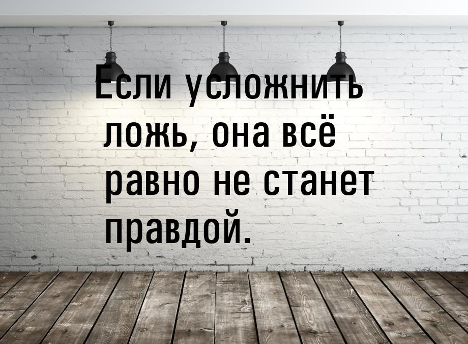 Если усложнить ложь, она всё равно не станет правдой.