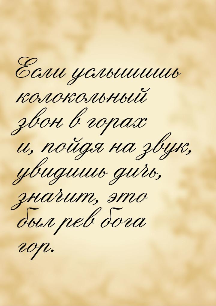 Если услышишь колокольный звон в горах и, пойдя на звук, увидишь дичь, значит, это был рев