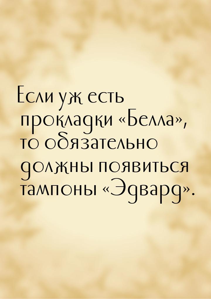 Если уж есть прокладки Белла, то обязательно должны появиться тампоны &laquo