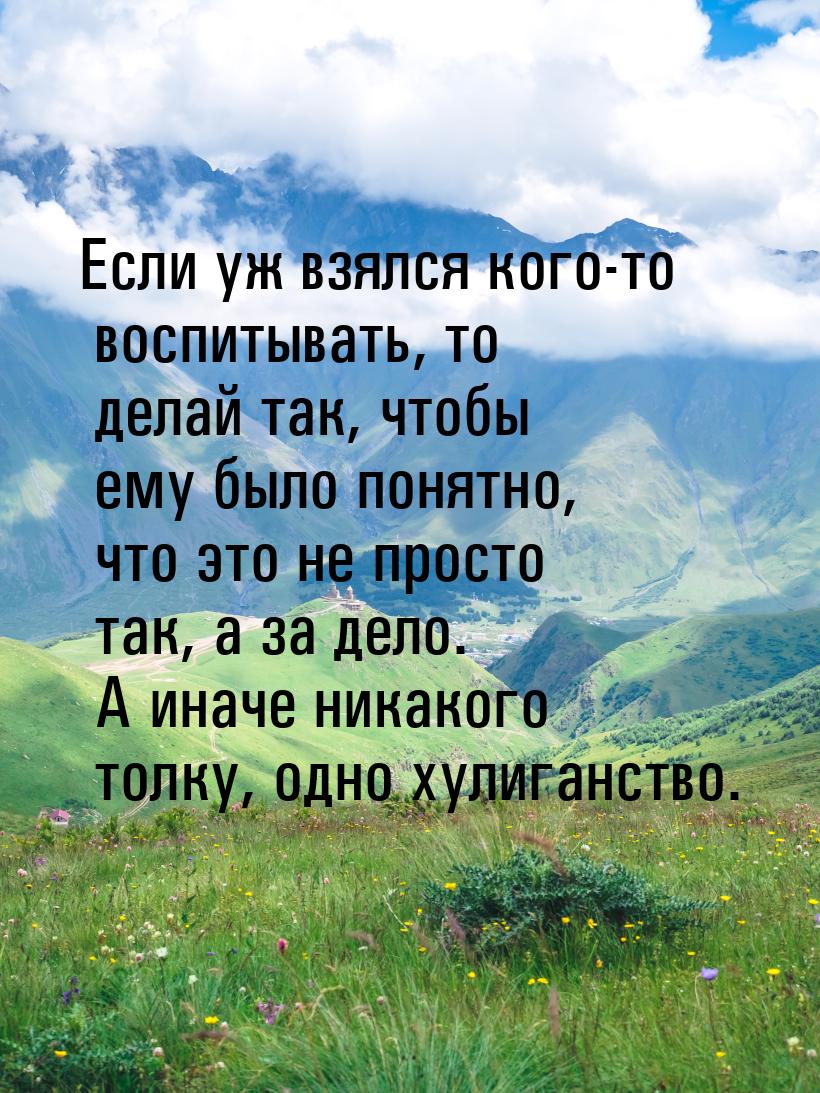 Если уж взялся кого-то воспитывать, то делай так, чтобы ему было понятно, что это не прост